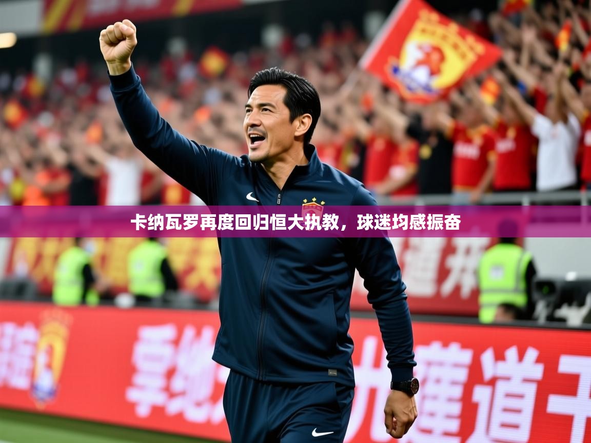 2026 极速体育卡纳瓦罗再度回归恒大执教，球迷均感振奋  第2张