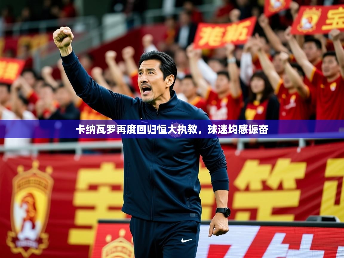 2026 极速体育卡纳瓦罗再度回归恒大执教，球迷均感振奋  第3张